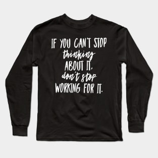 If You Can't Stop Thinking About It Don't Stop Working For It Long Sleeve T-Shirt